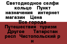 Светодиодное селфи кольцо › Пункт назначения ­ интернет магазин › Цена ­ 1 490 - Все города Путешествия, туризм » Другое   . Татарстан респ.,Чистопольский р-н